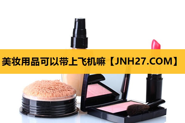 美妆用品可以带上飞机嘛