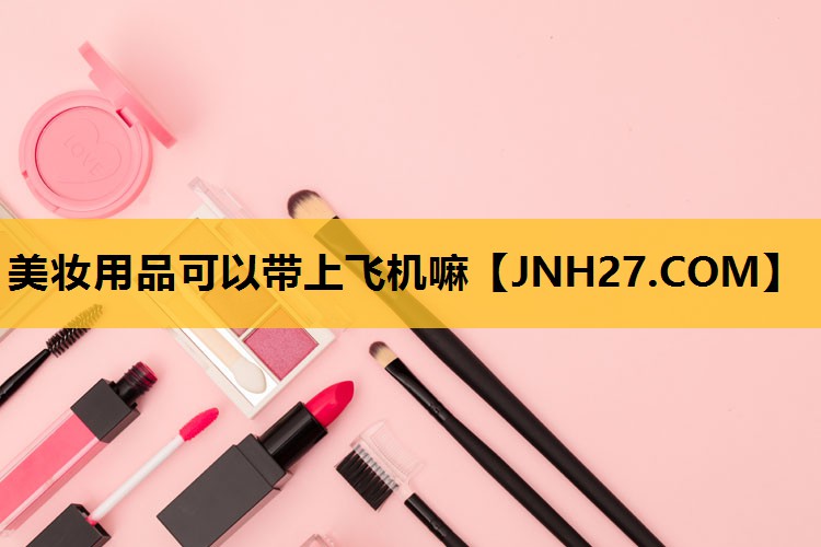 美妆用品可以带上飞机嘛